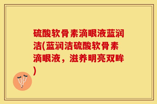 硫酸软骨素滴眼液蓝润洁(蓝润洁硫酸软骨素滴眼液，滋养明亮双眸)