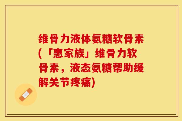 维骨力液体氨糖软骨素(「惠家族」维骨力软骨素，液态氨糖帮助缓解关节疼痛)