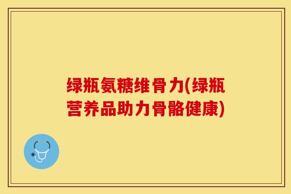 绿瓶氨糖维骨力(绿瓶营养品助力骨骼健康)