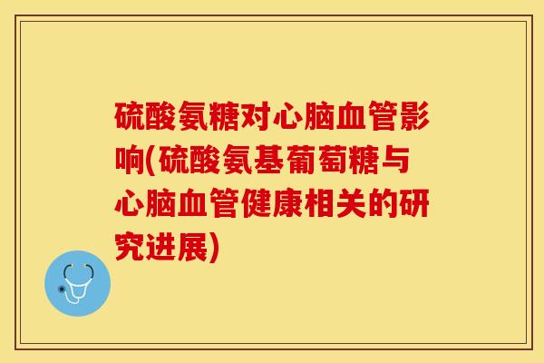 硫酸氨糖对心脑血管影响(硫酸氨基葡萄糖与心脑血管健康相关的研究进展)