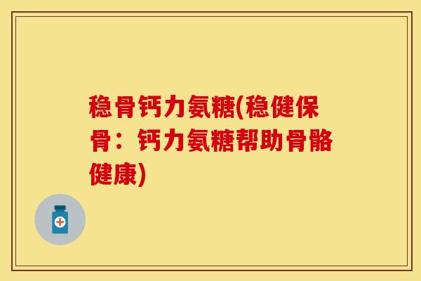稳骨钙力氨糖(稳健保骨：钙力氨糖帮助骨骼健康)