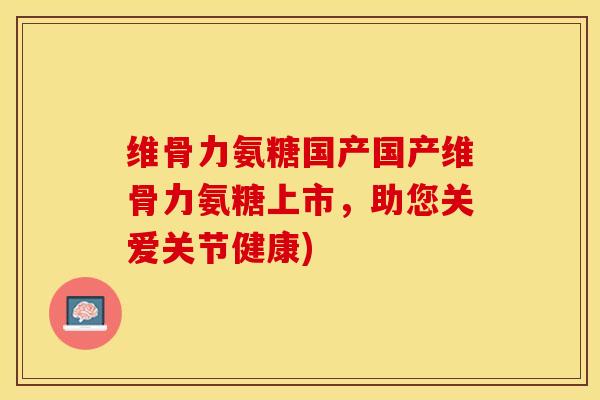 维骨力氨糖国产国产维骨力氨糖上市,助您关爱关节健康)-第1张图片-关节保镖 维骨力氨糖国产国产维骨力氨糖上市,助您关爱关节健康)-第1张图片-关节保镖