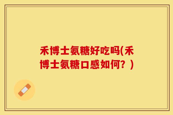 禾博士氨糖好吃吗(禾博士氨糖口感如何？)