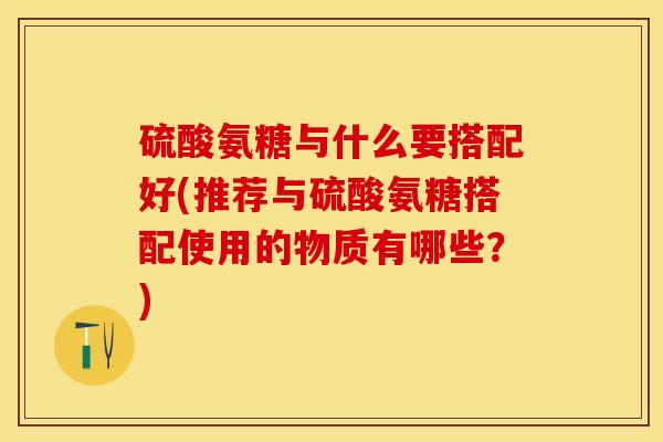硫酸氨糖与什么要搭配好(推荐与硫酸氨糖搭配使用的物质有哪些？)