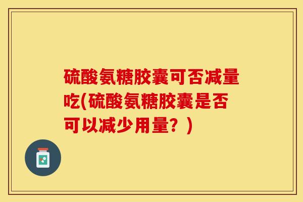 硫酸氨糖胶囊可否减量吃(硫酸氨糖胶囊是否可以减少用量？)