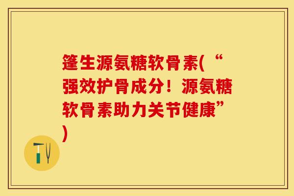 篷生源氨糖软骨素(“强效护骨成分！源氨糖软骨素助力关节健康”)