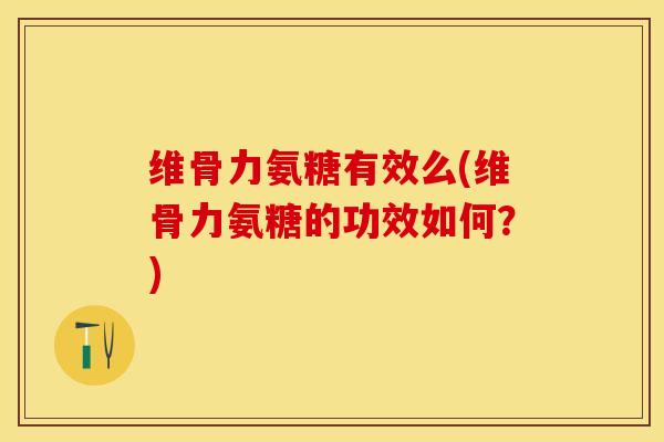 维骨力氨糖有效么(维骨力氨糖的功效如何？)