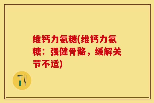 维钙力氨糖(维钙力氨糖：强健骨骼，缓解关节不适)