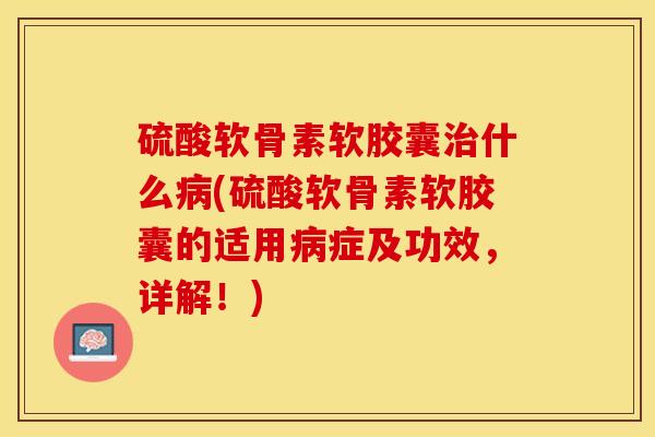 硫酸软骨素软胶囊治什么病(硫酸软骨素软胶囊的适用病症及功效，详解！)