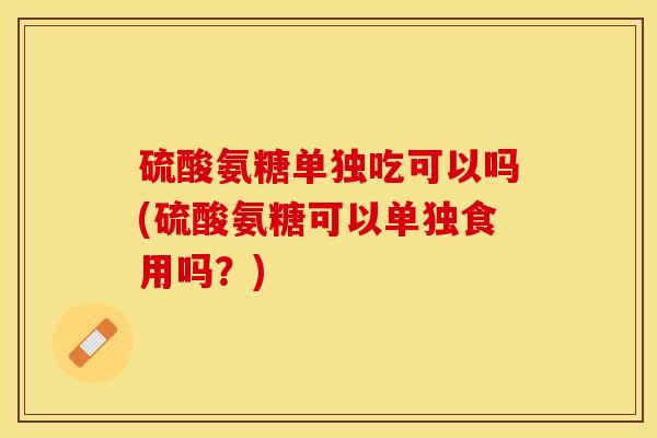 硫酸氨糖单独吃可以吗(硫酸氨糖可以单独食用吗？)
