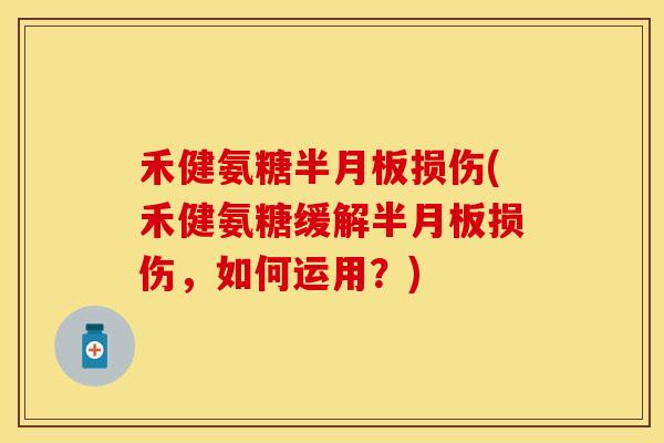 禾健氨糖半月板损伤(禾健氨糖缓解半月板损伤，如何运用？)