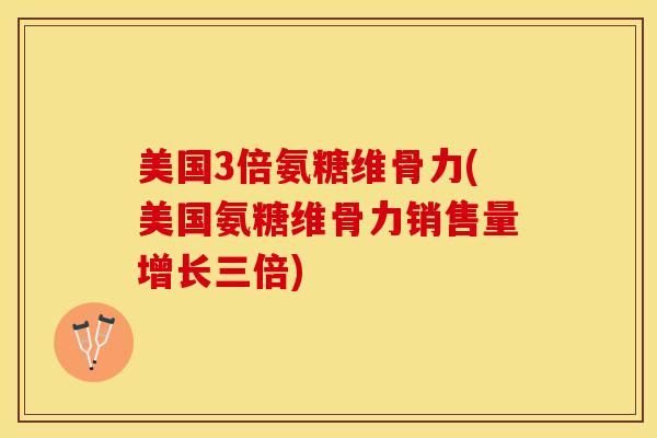 美国3倍氨糖维骨力(美国氨糖维骨力销售量增长三倍)