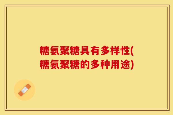 糖氨聚糖具有多样性(糖氨聚糖的多种用途)