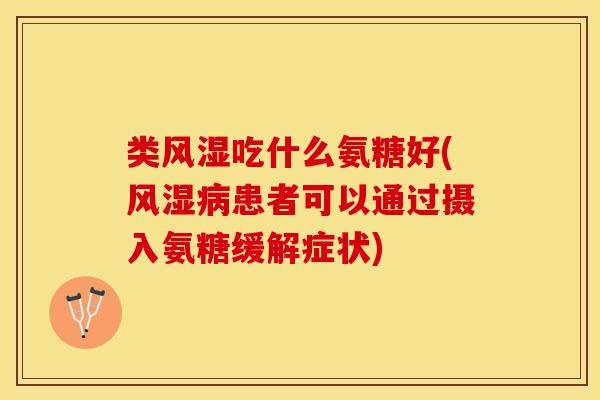 类风湿吃什么氨糖好(风湿病患者可以通过摄入氨糖缓解症状)