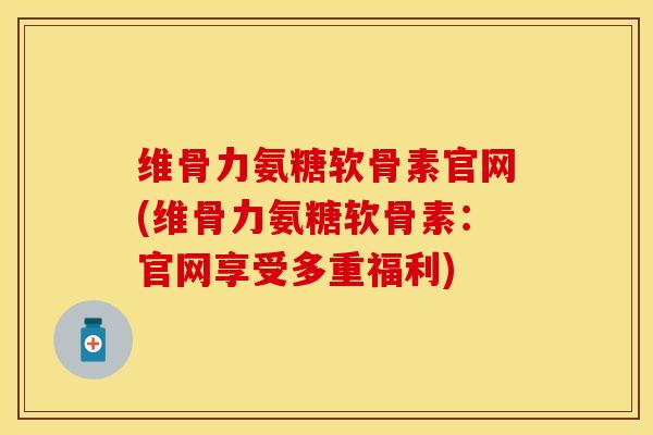 维骨力氨糖软骨素官网(维骨力氨糖软骨素：官网享受多重福利)