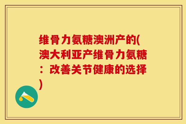 维骨力氨糖澳洲产的(澳大利亚产维骨力氨糖：改善关节健康的选择)