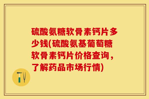 硫酸氨糖软骨素钙片多少钱(硫酸氨基葡萄糖软骨素钙片价格查询，了解药品市场行情)