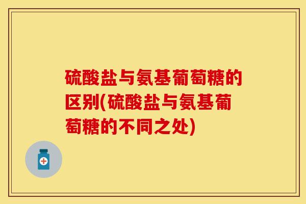 硫酸盐与氨基葡萄糖的区别(硫酸盐与氨基葡萄糖的不同之处)