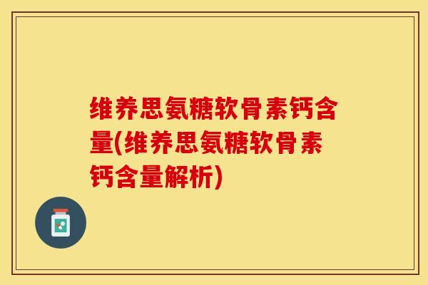 维养思氨糖软骨素钙含量(维养思氨糖软骨素钙含量解析)