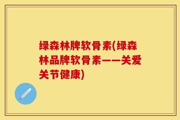 绿森林牌软骨素(绿森林品牌软骨素——关爱关节健康)