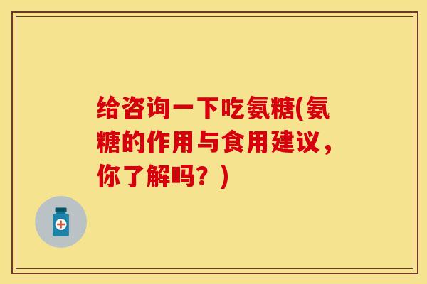 给咨询一下吃氨糖(氨糖的作用与食用建议，你了解吗？)