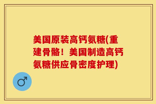 美国原装高钙氨糖(重建骨骼！美国制造高钙氨糖供应骨密度护理)