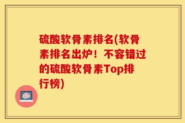 硫酸软骨素排名(软骨素排名出炉！不容错过的硫酸软骨素Top排行榜)