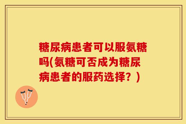 糖尿病患者可以服氨糖吗(氨糖可否成为糖尿病患者的服药选择？)