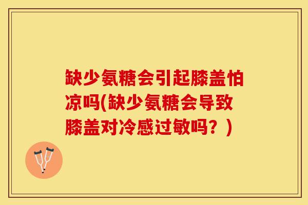 缺少氨糖会引起膝盖怕凉吗(缺少氨糖会导致膝盖对冷感过敏吗？)-第1张图片-关节保镖
