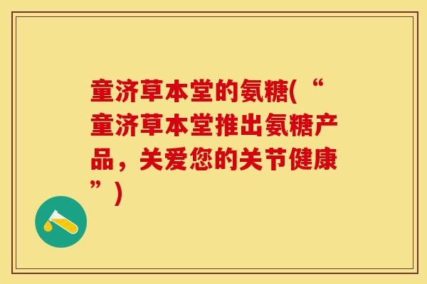 童济草本堂的氨糖(“童济草本堂推出氨糖产品，关爱您的关节健康”)