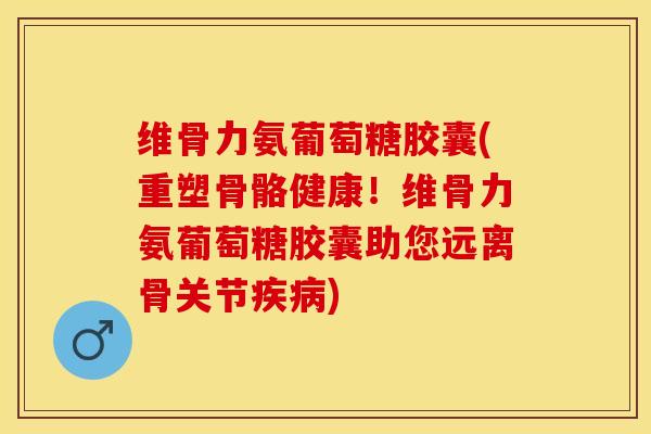 维骨力氨葡萄糖胶囊(重塑骨骼健康！维骨力氨葡萄糖胶囊助您远离骨关节疾病)