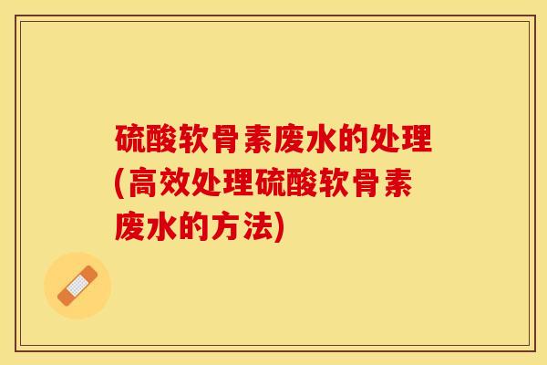 硫酸软骨素废水的处理(高效处理硫酸软骨素废水的方法)