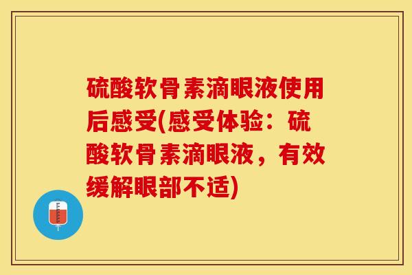 硫酸软骨素滴眼液使用后感受(感受体验：硫酸软骨素滴眼液，有效缓解眼部不适)-第1张图片-关节保镖