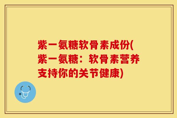 紫一氨糖软骨素成份(紫一氨糖：软骨素营养支持你的关节健康)
