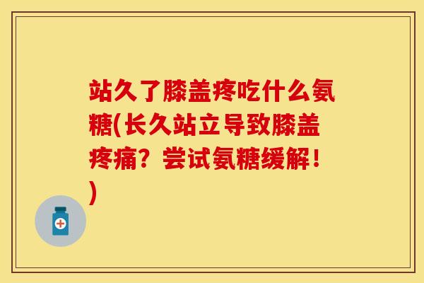 站久了膝盖疼吃什么氨糖(长久站立导致膝盖疼痛？尝试氨糖缓解！)