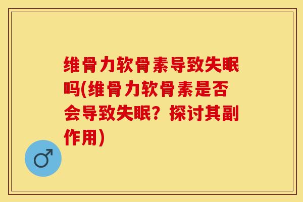 维骨力软骨素导致失眠吗(维骨力软骨素是否会导致失眠？探讨其副作用)