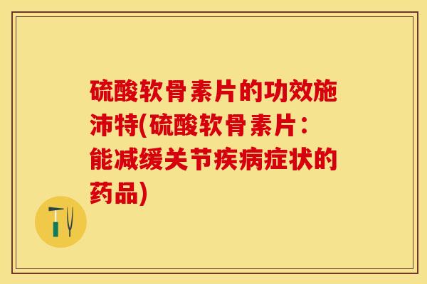 硫酸软骨素片的功效施沛特(硫酸软骨素片：能减缓关节疾病症状的药品)