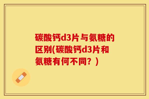 碳酸钙d3片与氨糖的区别(碳酸钙d3片和氨糖有何不同?)-第1张图片-关节保镖 碳酸钙d3片与氨糖的区别(碳酸钙d3片和氨糖有何不同?)-第1张图片-关节保镖