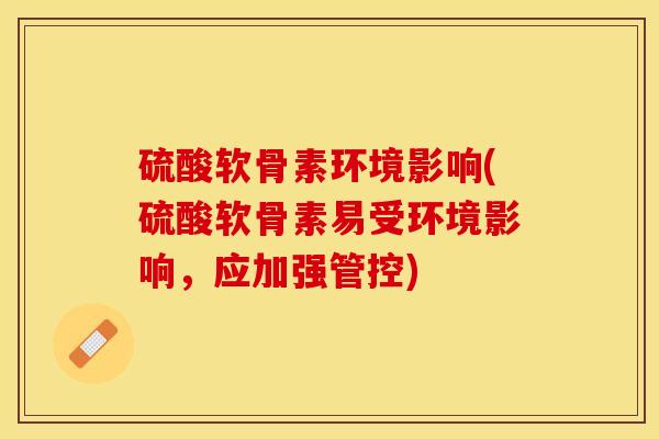 硫酸软骨素环境影响(硫酸软骨素易受环境影响，应加强管控)