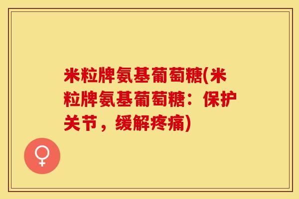 米粒牌氨基葡萄糖(米粒牌氨基葡萄糖：保护关节，缓解疼痛)-第1张图片-关节保镖
