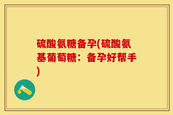 硫酸氨糖备孕(硫酸氨基葡萄糖：备孕好帮手)