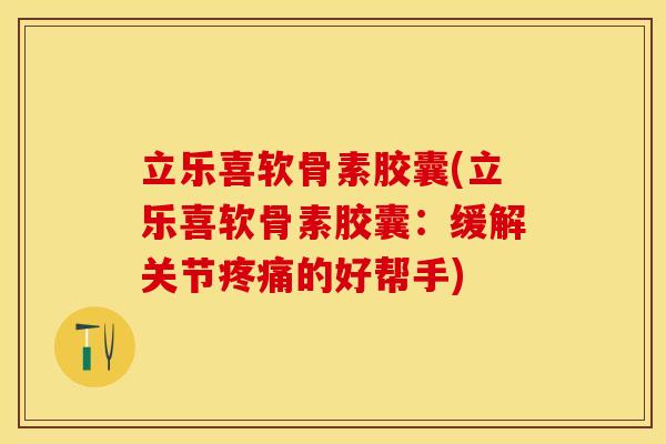立乐喜软骨素胶囊(立乐喜软骨素胶囊：缓解关节疼痛的好帮手)-第1张图片-关节保镖