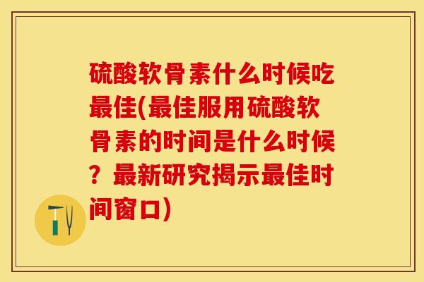 硫酸软骨素什么时候吃最佳(最佳服用硫酸软骨素的时间是什么时候？最新研究揭示最佳时间窗口)