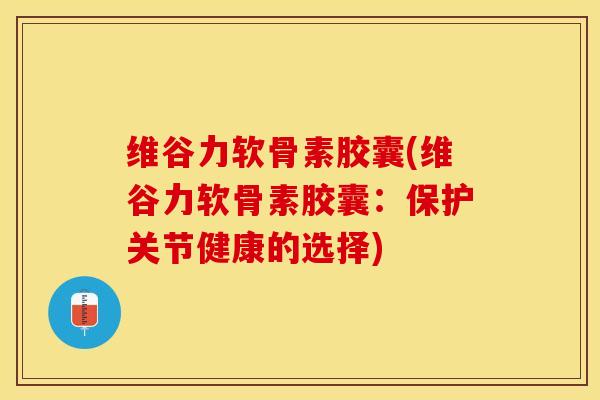 维谷力软骨素胶囊(维谷力软骨素胶囊：保护关节健康的选择)