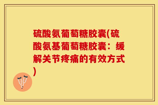 硫酸氨葡萄糖胶囊(硫酸氨基葡萄糖胶囊：缓解关节疼痛的有效方式)