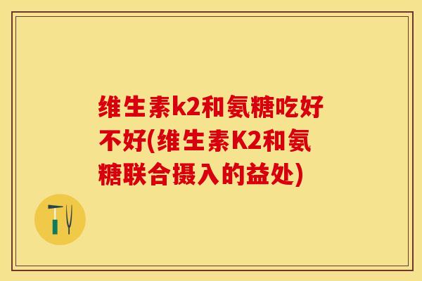 维生素k2和氨糖吃好不好(维生素K2和氨糖联合摄入的益处)