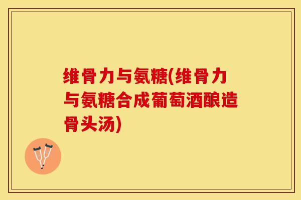 维骨力与氨糖(维骨力与氨糖合成葡萄酒酿造骨头汤)