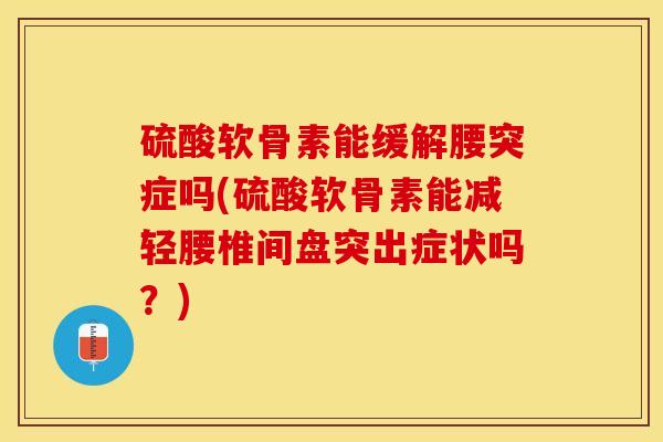 硫酸软骨素能缓解腰突症吗(硫酸软骨素能减轻腰椎间盘突出症状吗？)