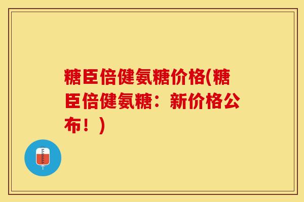 糖臣倍健氨糖价格(糖臣倍健氨糖：新价格公布！)