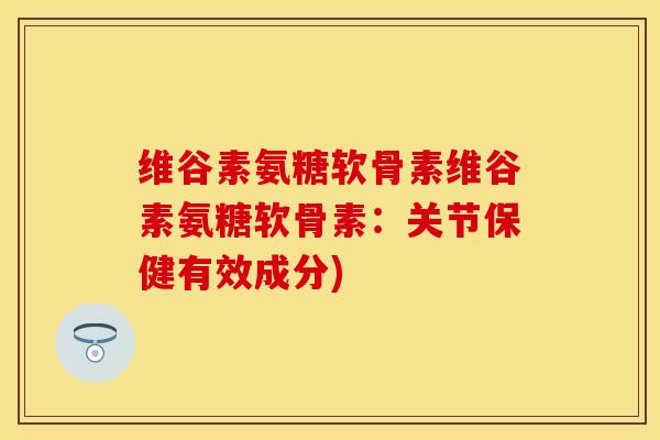 维谷素氨糖软骨素维谷素氨糖软骨素：关节保健有效成分)